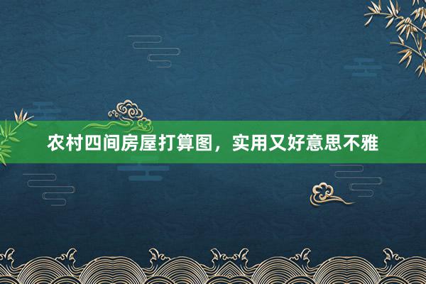 农村四间房屋打算图，实用又好意思不雅