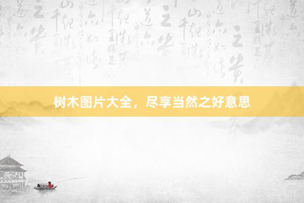 树木图片大全，尽享当然之好意思