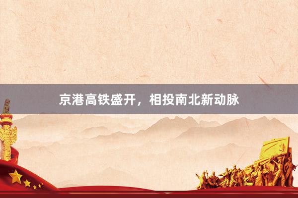 京港高铁盛开，相投南北新动脉