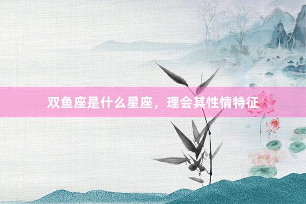 双鱼座是什么星座，理会其性情特征