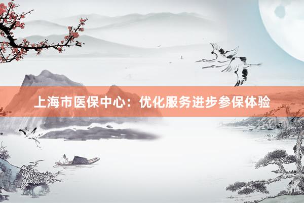 上海市医保中心：优化服务进步参保体验