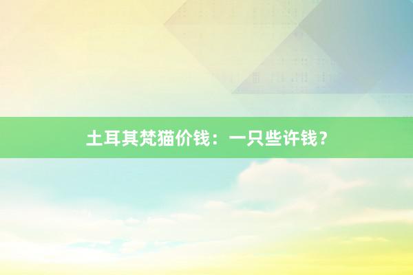 土耳其梵猫价钱:一只些许钱?