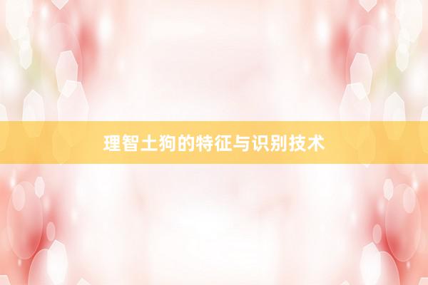 理智土狗的特征与识别技术