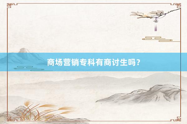 商场营销专科有商讨生吗？